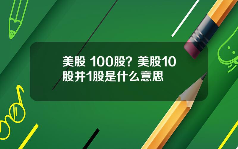 美股 100股？美股10股并1股是什么意思